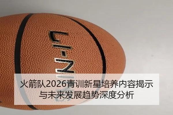 火箭队2026青训新星培养内容揭示与未来发展趋势深度分析