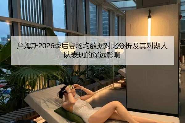 詹姆斯2026季后赛场均数据对比分析及其对湖人队表现的深远影响