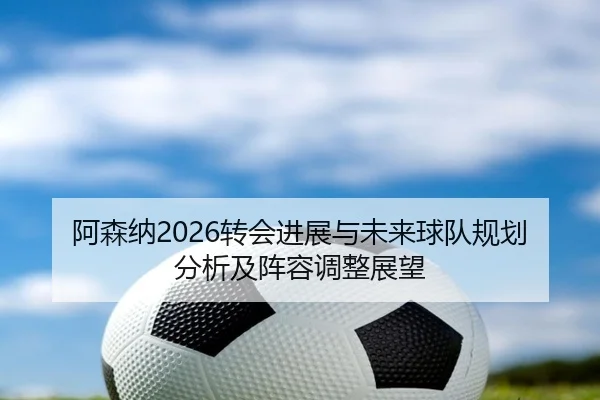 阿森纳2026转会进展与未来球队规划分析及阵容调整展望