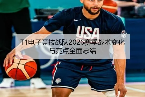 T1电子竞技战队2026赛季战术变化与亮点全面总结