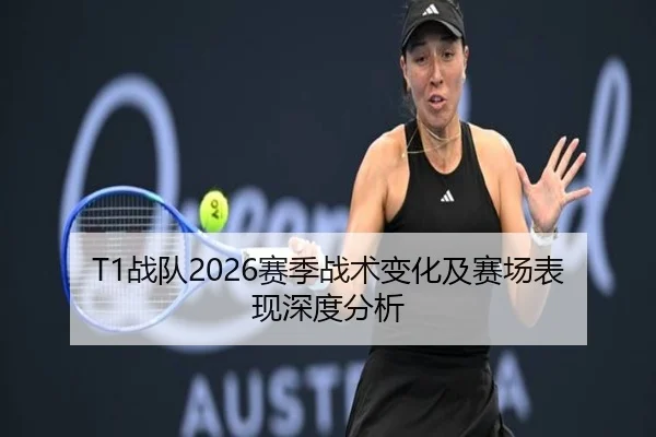 T1战队2026赛季战术变化及赛场表现深度分析