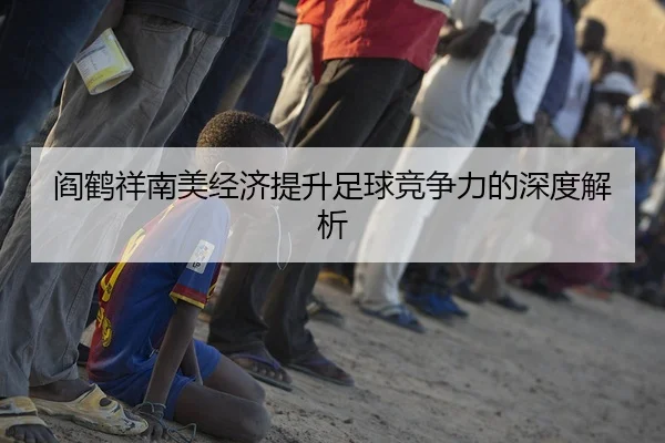 阎鹤祥南美经济提升足球竞争力的深度解析